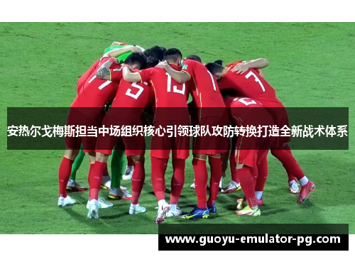安热尔戈梅斯担当中场组织核心引领球队攻防转换打造全新战术体系 安热尔戈梅斯担当中场组织核心引领球队攻防转换打造全新战术体系