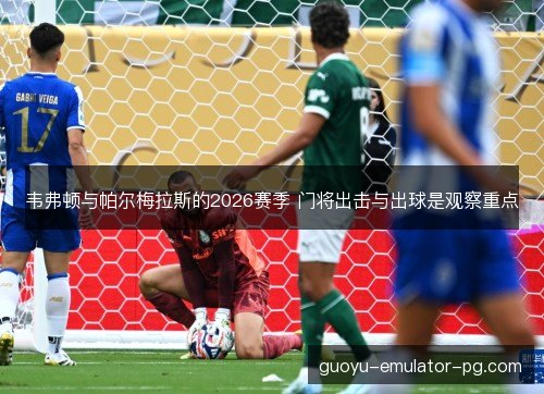 韦弗顿与帕尔梅拉斯的2026赛季 门将出击与出球是观察重点
